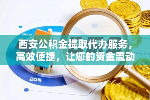 内丘西安公积金提取代办服务，高效便捷，让您的资金流动更灵活