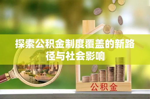 内丘探索公积金制度覆盖的新路径与社会影响