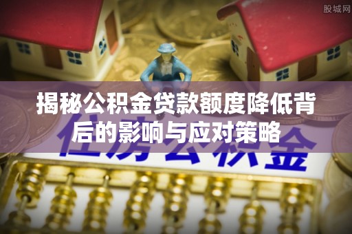 内丘揭秘公积金贷款额度降低背后的影响与应对策略