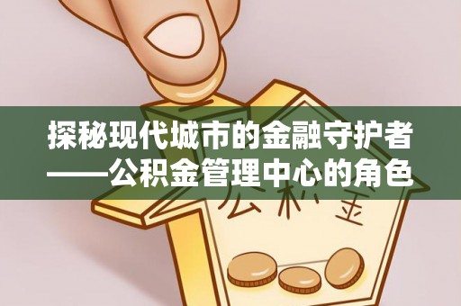 内丘探秘现代城市的金融守护者——公积金管理中心的角色与使命