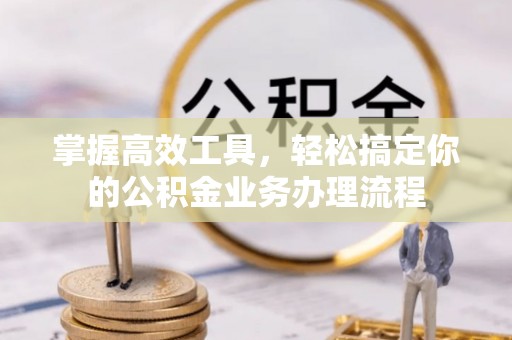 内丘掌握高效工具，轻松搞定你的公积金业务办理流程