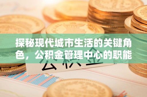 内丘探秘现代城市生活的关键角色，公积金管理中心的职能与影响