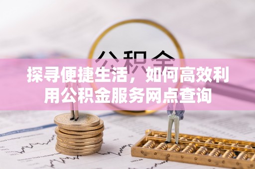 内丘探寻便捷生活，如何高效利用公积金服务网点查询