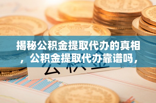 内丘揭秘公积金提取代办的真相，公积金提取代办靠谱吗，如何选择专业服务？