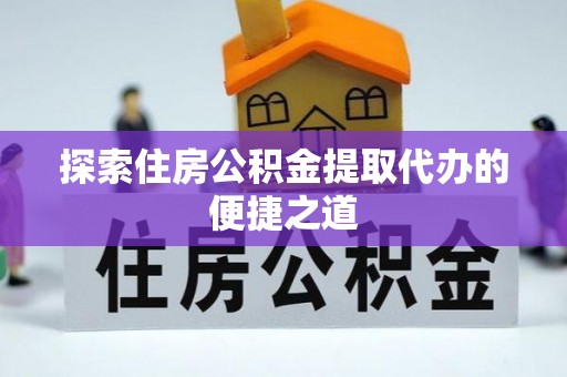 内丘探索住房公积金提取代办的便捷之道