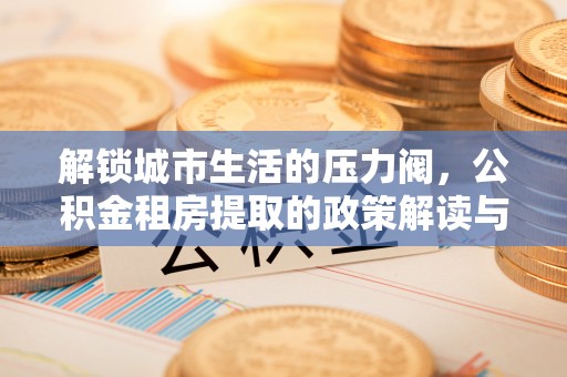 内丘解锁城市生活的压力阀，公积金租房提取的政策解读与实践指南