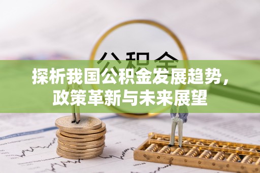 内丘探析我国公积金发展趋势，政策革新与未来展望
