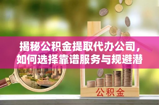 内丘揭秘公积金提取代办公司，如何选择靠谱服务与规避潜在风险