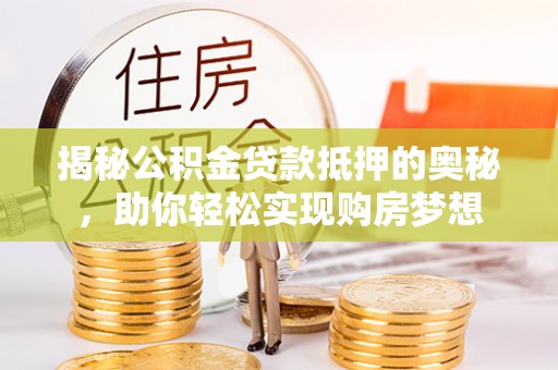 内丘揭秘公积金贷款抵押的奥秘，助你轻松实现购房梦想