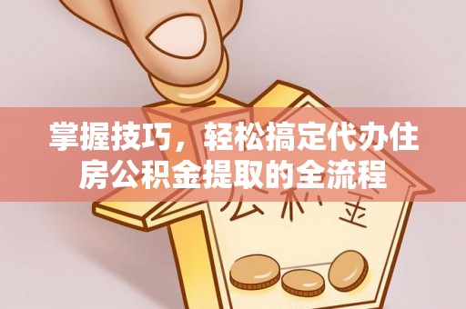 内丘掌握技巧，轻松搞定代办住房公积金提取的全流程