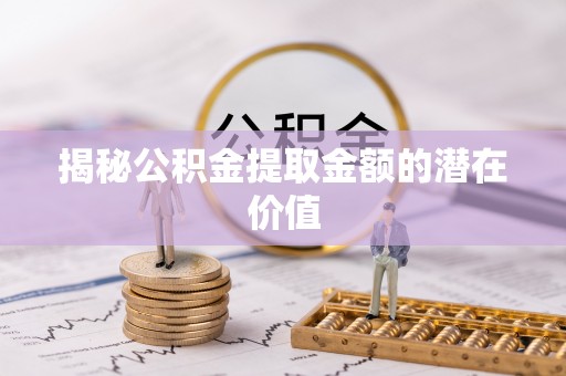 内丘揭秘公积金提取金额的潜在价值