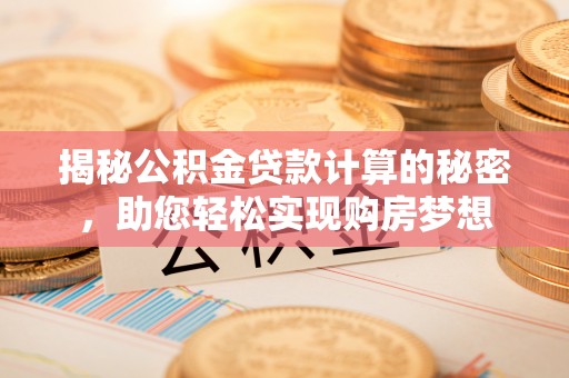 内丘揭秘公积金贷款计算的秘密，助您轻松实现购房梦想