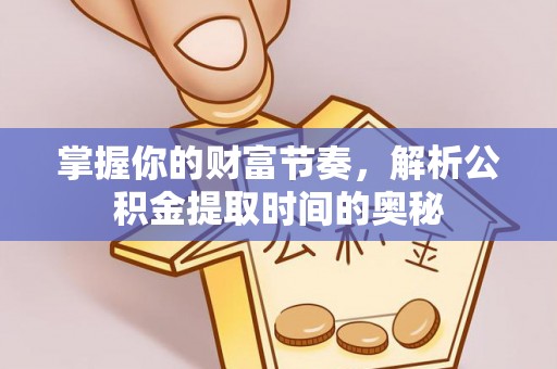 内丘掌握你的财富节奏，解析公积金提取时间的奥秘