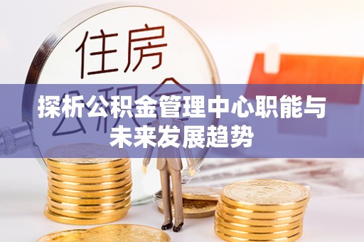 内丘探析公积金管理中心职能与未来发展趋势