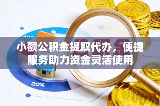 内丘小额公积金提取代办，便捷服务助力资金灵活使用