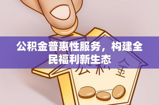 内丘公积金普惠性服务，构建全民福利新生态