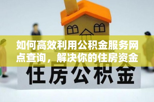 内丘如何高效利用公积金服务网点查询，解决你的住房资金难题