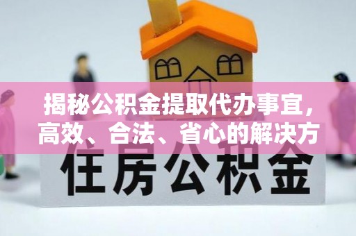 内丘揭秘公积金提取代办事宜，高效、合法、省心的解决方案