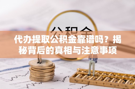 内丘代办提取公积金靠谱吗？揭秘背后的真相与注意事项