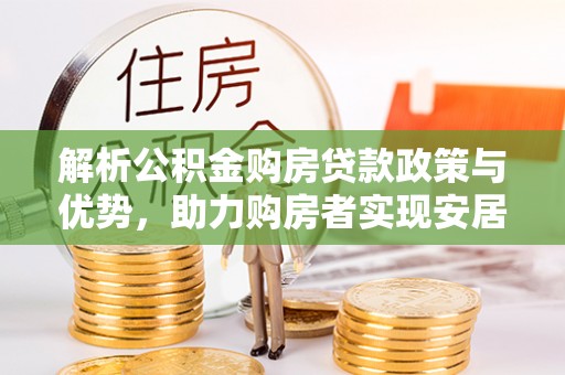 内丘解析公积金购房贷款政策与优势，助力购房者实现安居梦想