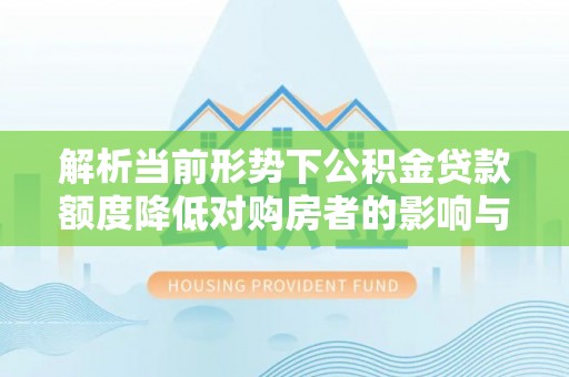 内丘解析当前形势下公积金贷款额度降低对购房者的影响与应对策略