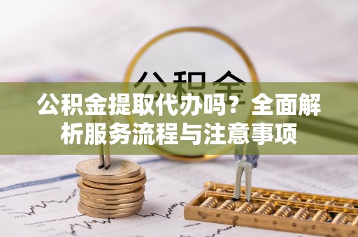 内丘公积金提取代办吗？全面解析服务流程与注意事项