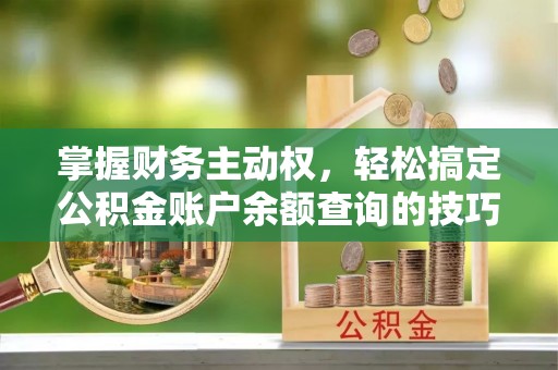 内丘掌握财务主动权，轻松搞定公积金账户余额查询的技巧与方法