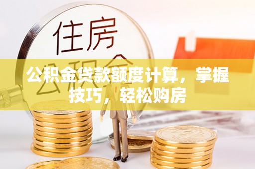 内丘公积金贷款额度计算，掌握技巧，轻松购房