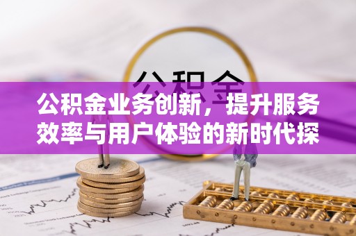 内丘公积金业务创新，提升服务效率与用户体验的新时代探索