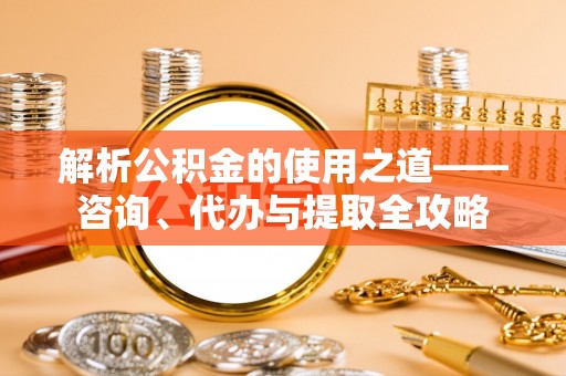 内丘解析公积金的使用之道——咨询、代办与提取全攻略