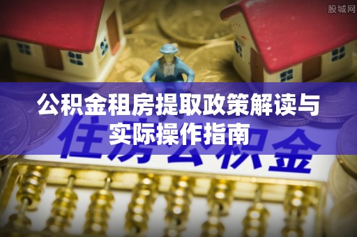 内丘公积金租房提取政策解读与实际操作指南