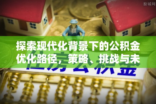 内丘探索现代化背景下的公积金优化路径，策略、挑战与未来展望