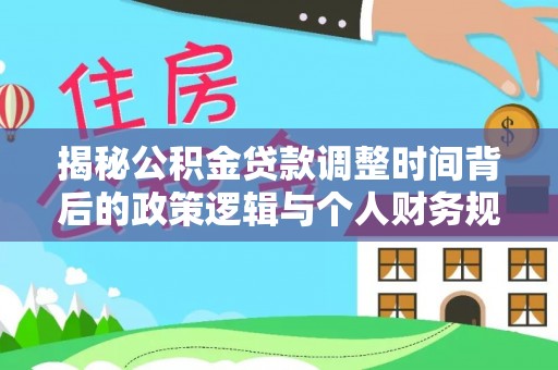 内丘揭秘公积金贷款调整时间背后的政策逻辑与个人财务规划