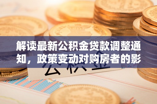内丘解读最新公积金贷款调整通知，政策变动对购房者的影响
