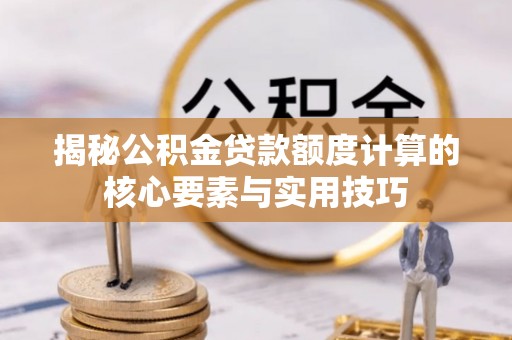 内丘揭秘公积金贷款额度计算的核心要素与实用技巧