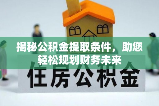 内丘揭秘公积金提取条件，助您轻松规划财务未来
