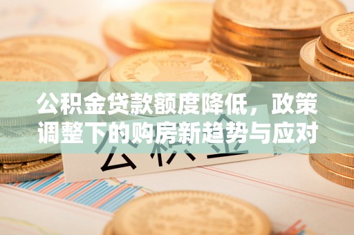 内丘公积金贷款额度降低，政策调整下的购房新趋势与应对策略