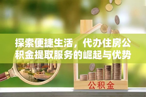 内丘探索便捷生活，代办住房公积金提取服务的崛起与优势