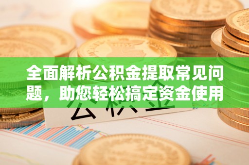 内丘全面解析公积金提取常见问题，助您轻松搞定资金使用