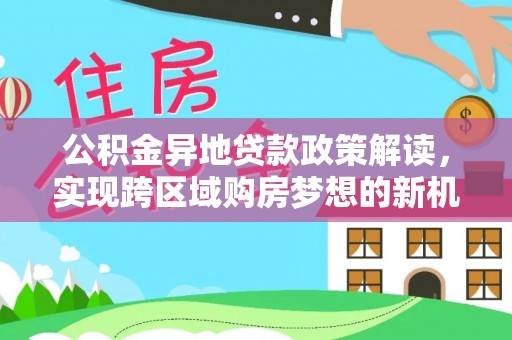 内丘公积金异地贷款政策解读，实现跨区域购房梦想的新机遇