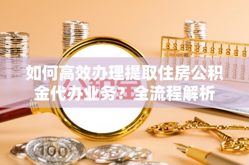 内丘如何高效办理提取住房公积金代办业务？全流程解析