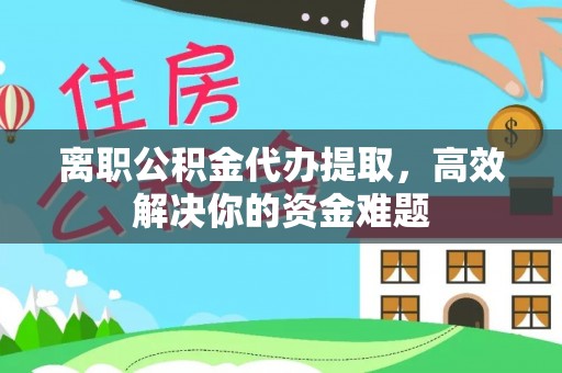 内丘离职公积金代办提取，高效解决你的资金难题