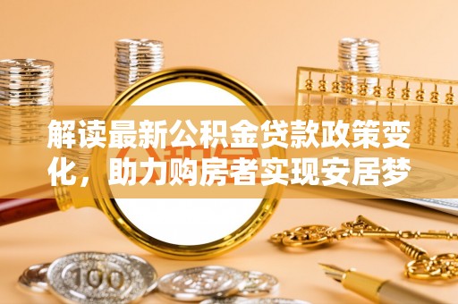 内丘解读最新公积金贷款政策变化，助力购房者实现安居梦想