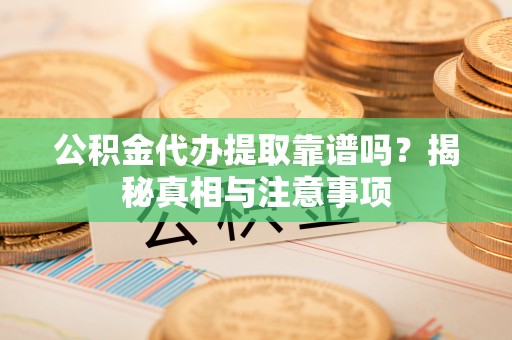 内丘公积金代办提取靠谱吗？揭秘真相与注意事项