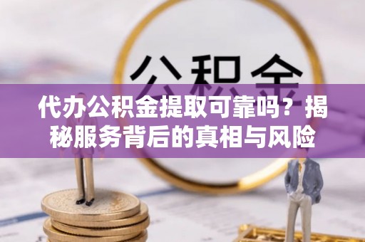 内丘代办公积金提取可靠吗？揭秘服务背后的真相与风险