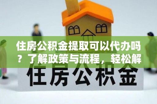 内丘住房公积金提取可以代办吗？了解政策与流程，轻松解决疑惑