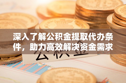 内丘深入了解公积金提取代办条件，助力高效解决资金需求