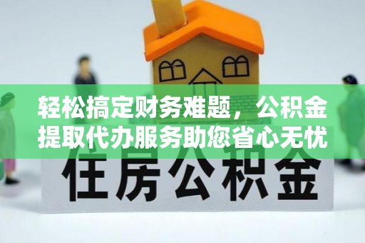 内丘轻松搞定财务难题，公积金提取代办服务助您省心无忧