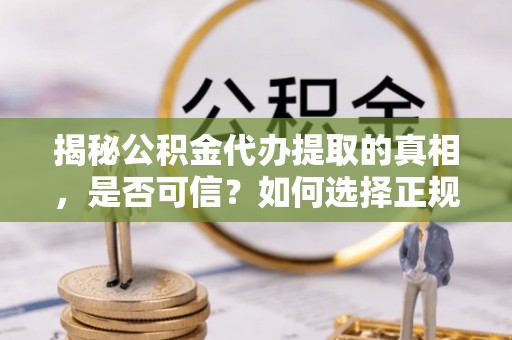 内丘揭秘公积金代办提取的真相，是否可信？如何选择正规服务？