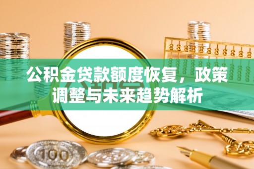 内丘公积金贷款额度恢复，政策调整与未来趋势解析